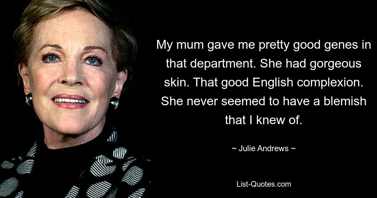 My mum gave me pretty good genes in that department. She had gorgeous skin. That good English complexion. She never seemed to have a blemish that I knew of. — © Julie Andrews