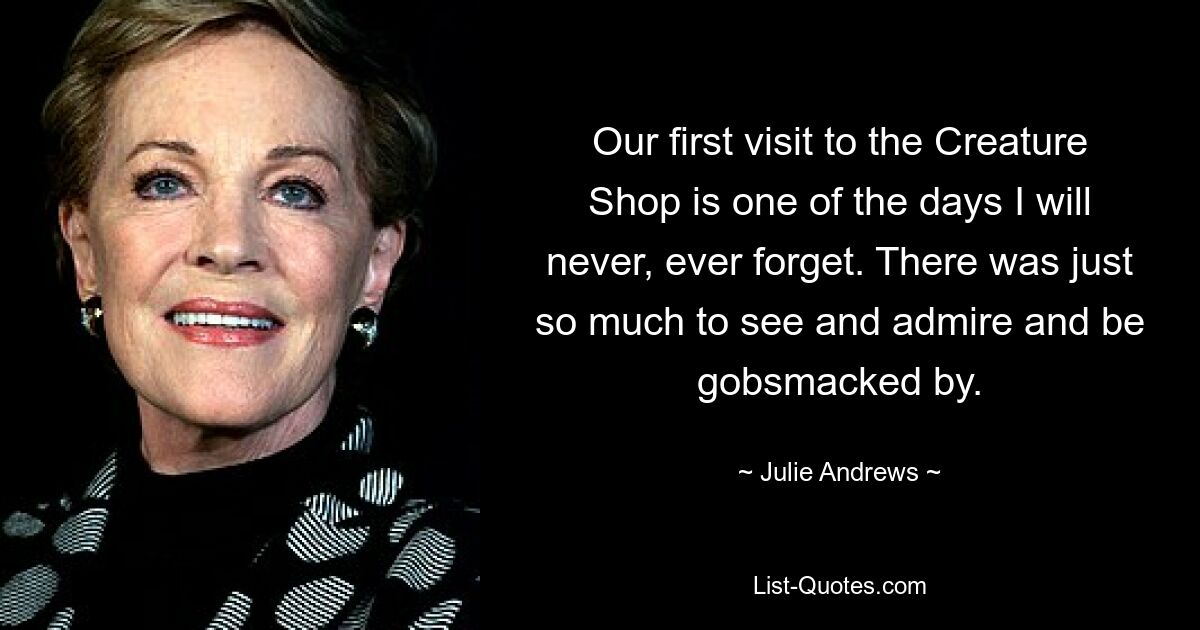 Unser erster Besuch im Creature Shop ist einer der Tage, die ich nie vergessen werde. Es gab einfach so viel zu sehen, zu bewundern und verblüfft zu sein. — © Julie Andrews