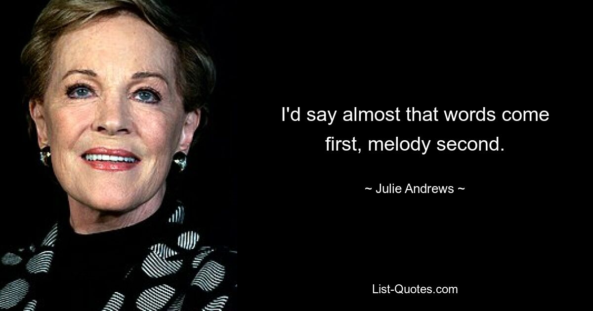 I'd say almost that words come first, melody second. — © Julie Andrews