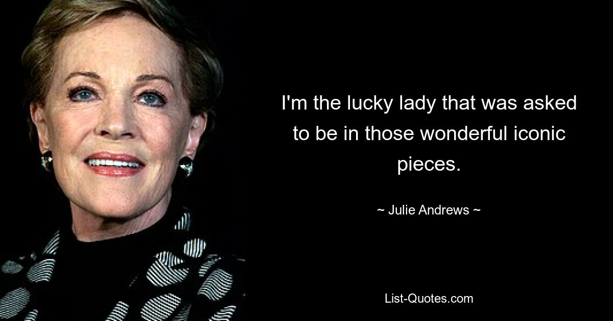 I'm the lucky lady that was asked to be in those wonderful iconic pieces. — © Julie Andrews