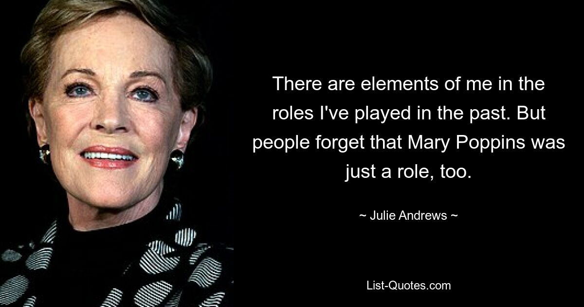 There are elements of me in the roles I've played in the past. But people forget that Mary Poppins was just a role, too. — © Julie Andrews