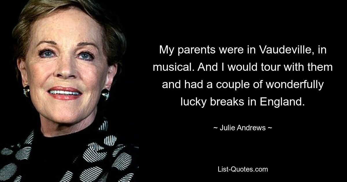 My parents were in Vaudeville, in musical. And I would tour with them and had a couple of wonderfully lucky breaks in England. — © Julie Andrews