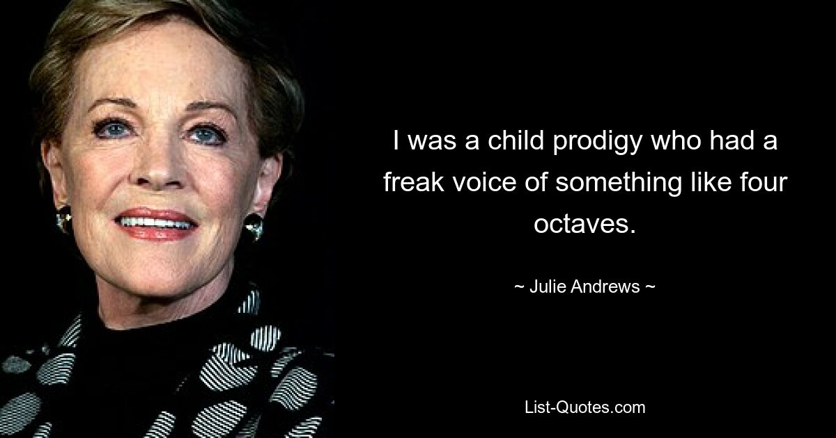 I was a child prodigy who had a freak voice of something like four octaves. — © Julie Andrews