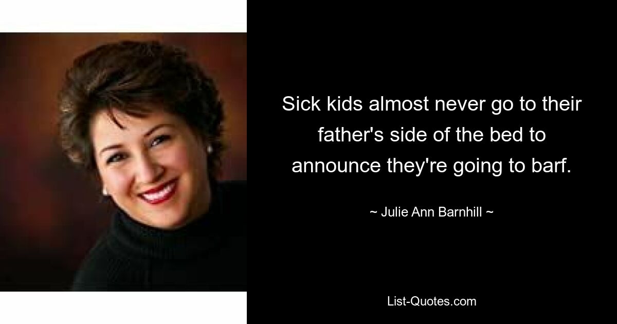 Sick kids almost never go to their father's side of the bed to announce they're going to barf. — © Julie Ann Barnhill