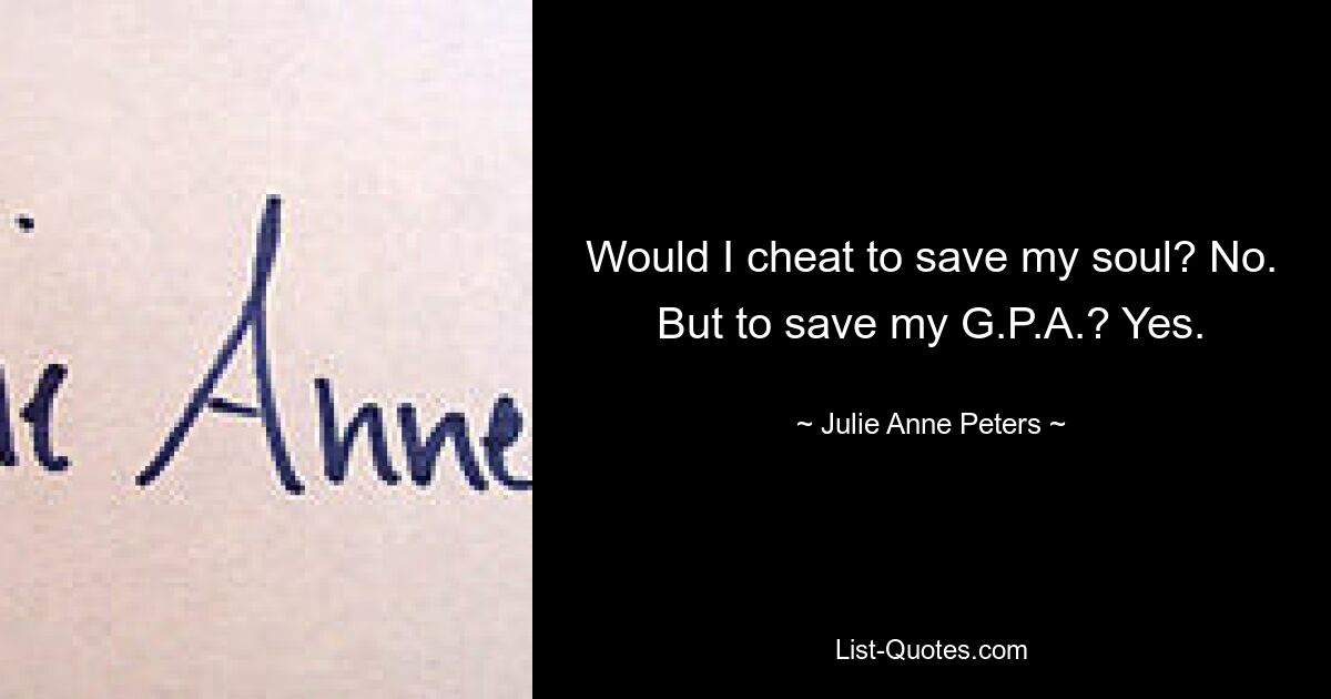 Would I cheat to save my soul? No. But to save my G.P.A.? Yes. — © Julie Anne Peters