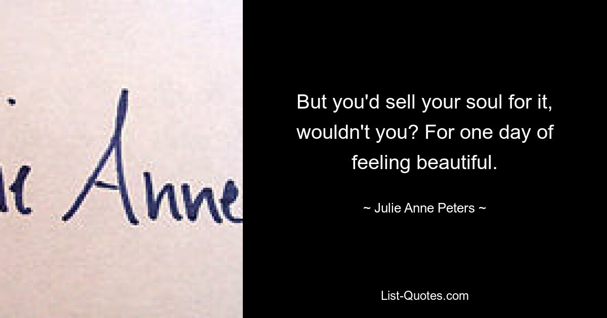 But you'd sell your soul for it, wouldn't you? For one day of feeling beautiful. — © Julie Anne Peters