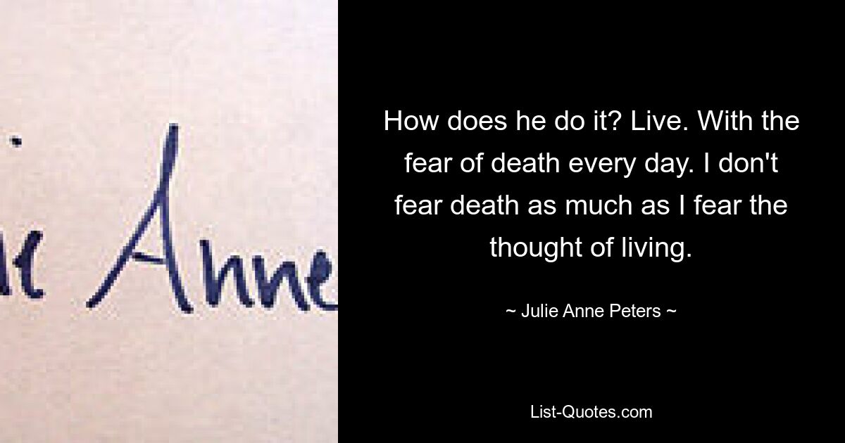 How does he do it? Live. With the fear of death every day. I don't fear death as much as I fear the thought of living. — © Julie Anne Peters