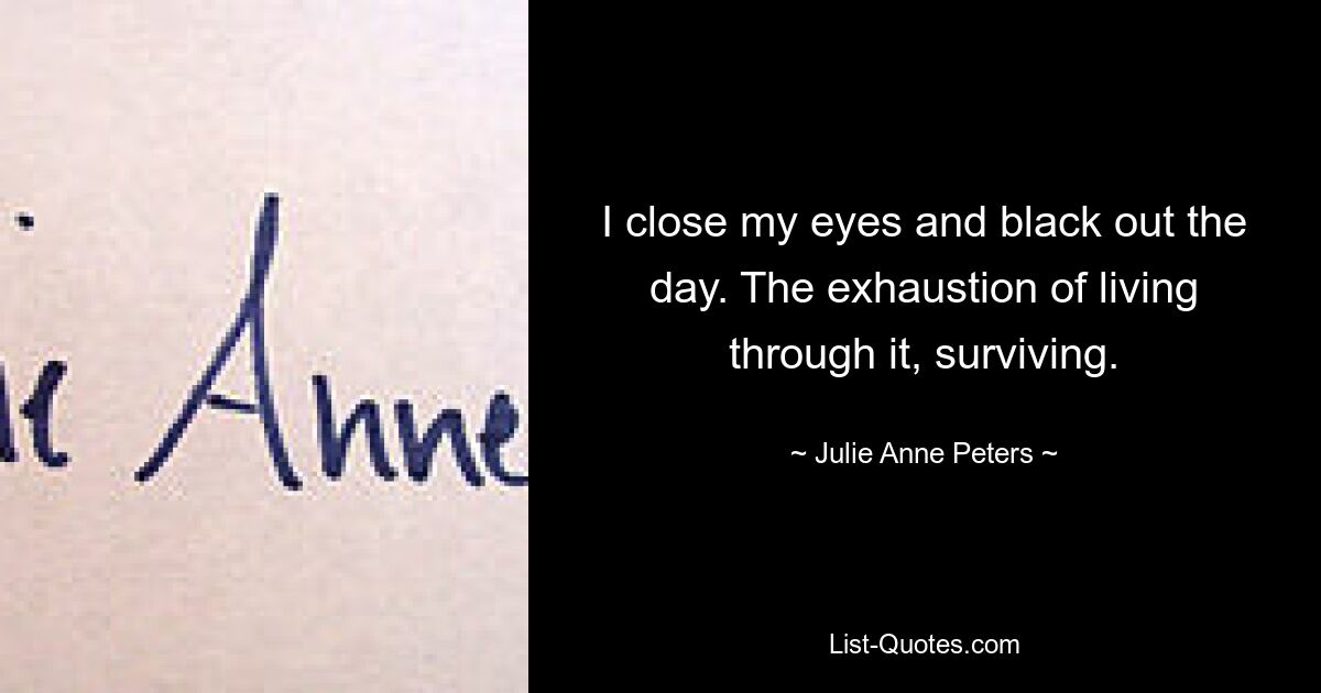 I close my eyes and black out the day. The exhaustion of living through it, surviving. — © Julie Anne Peters