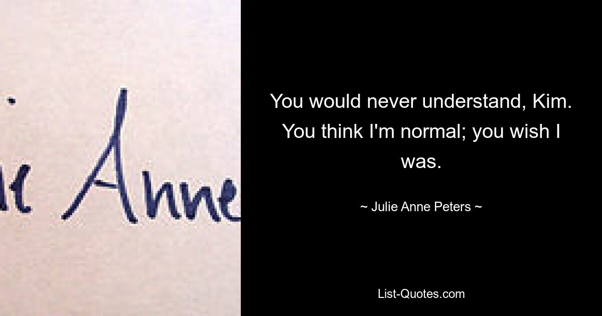 You would never understand, Kim. You think I'm normal; you wish I was. — © Julie Anne Peters