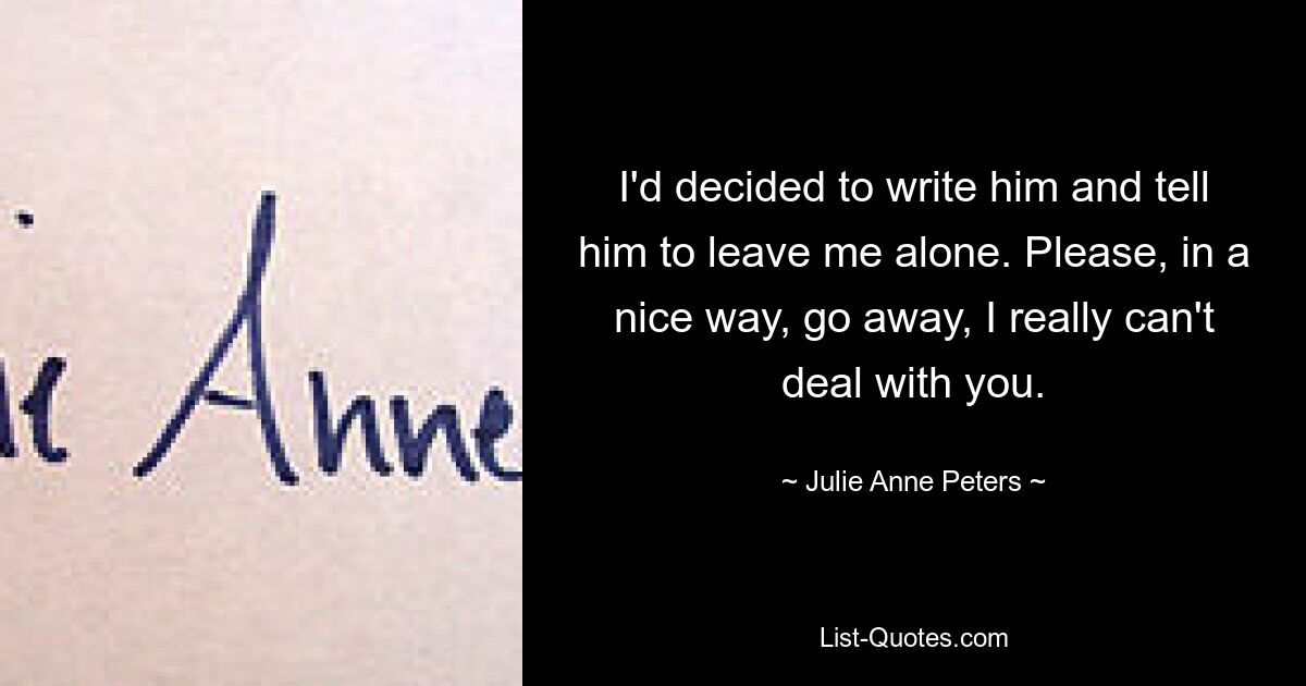 I'd decided to write him and tell him to leave me alone. Please, in a nice way, go away, I really can't deal with you. — © Julie Anne Peters