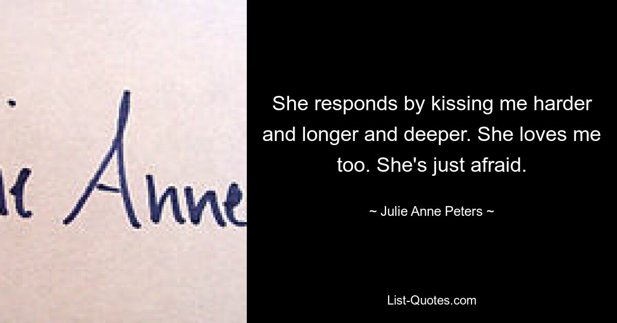 She responds by kissing me harder and longer and deeper. She loves me too. She's just afraid. — © Julie Anne Peters