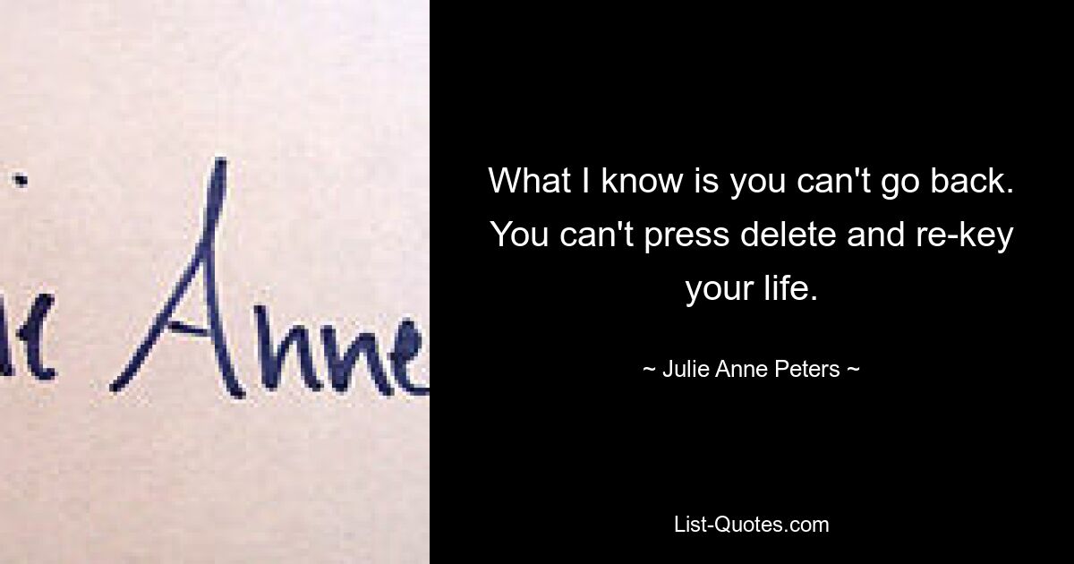 What I know is you can't go back. You can't press delete and re-key your life. — © Julie Anne Peters