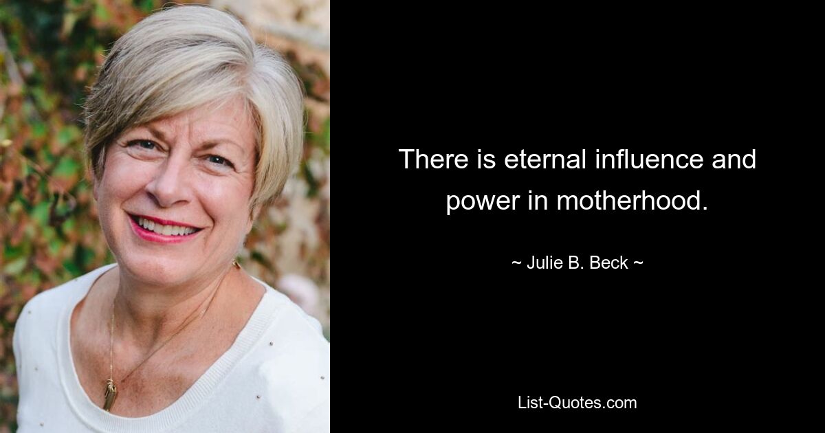 There is eternal influence and power in motherhood. — © Julie B. Beck