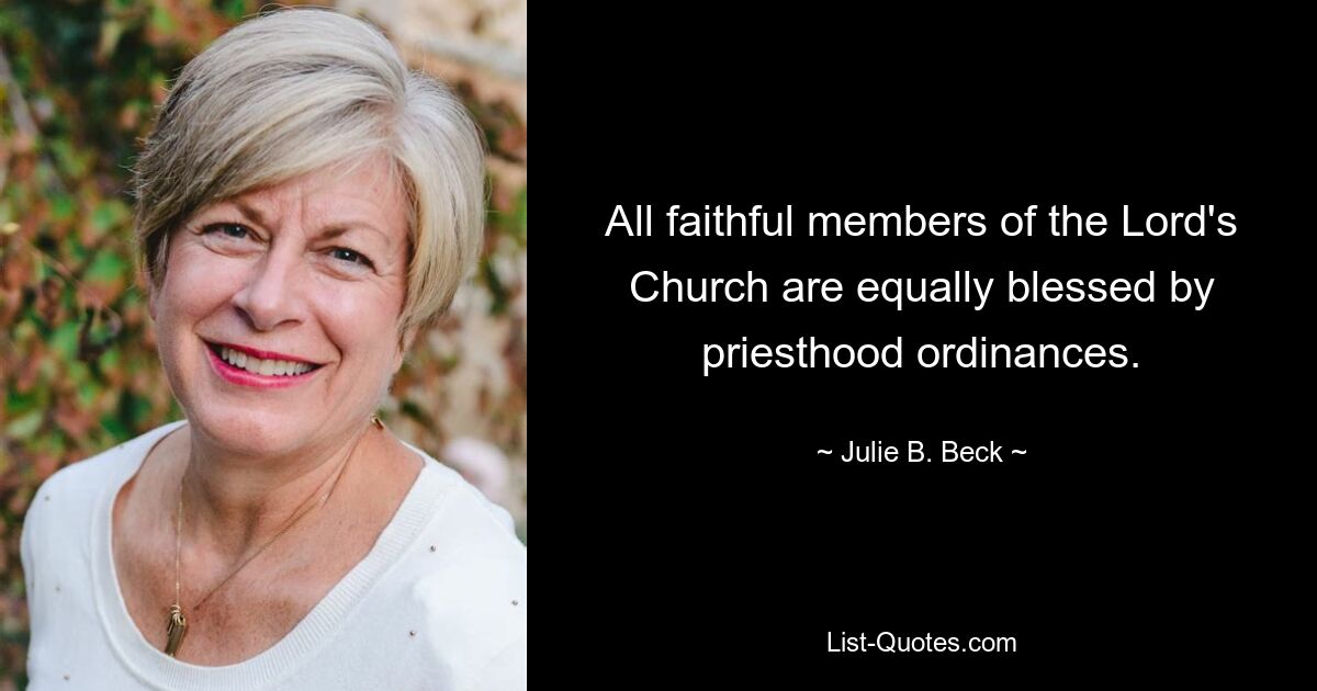 All faithful members of the Lord's Church are equally blessed by priesthood ordinances. — © Julie B. Beck