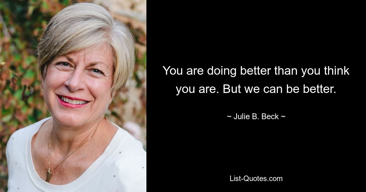 You are doing better than you think you are. But we can be better. — © Julie B. Beck