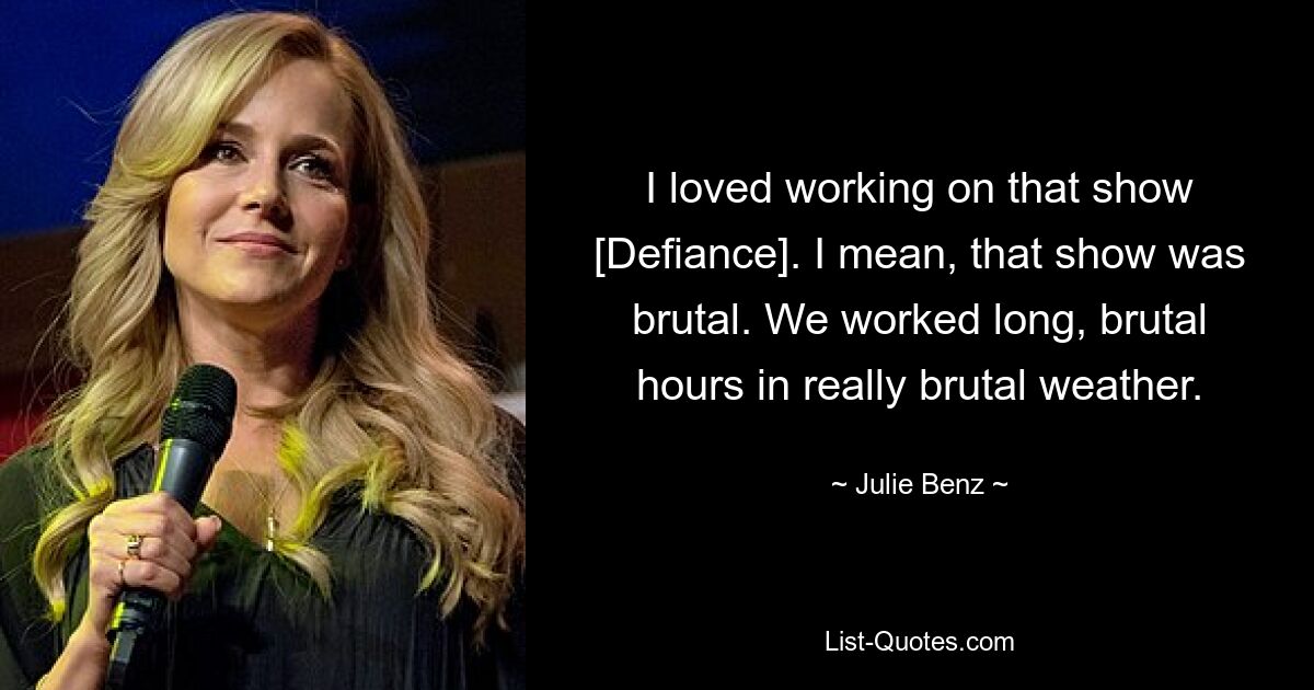 I loved working on that show [Defiance]. I mean, that show was brutal. We worked long, brutal hours in really brutal weather. — © Julie Benz