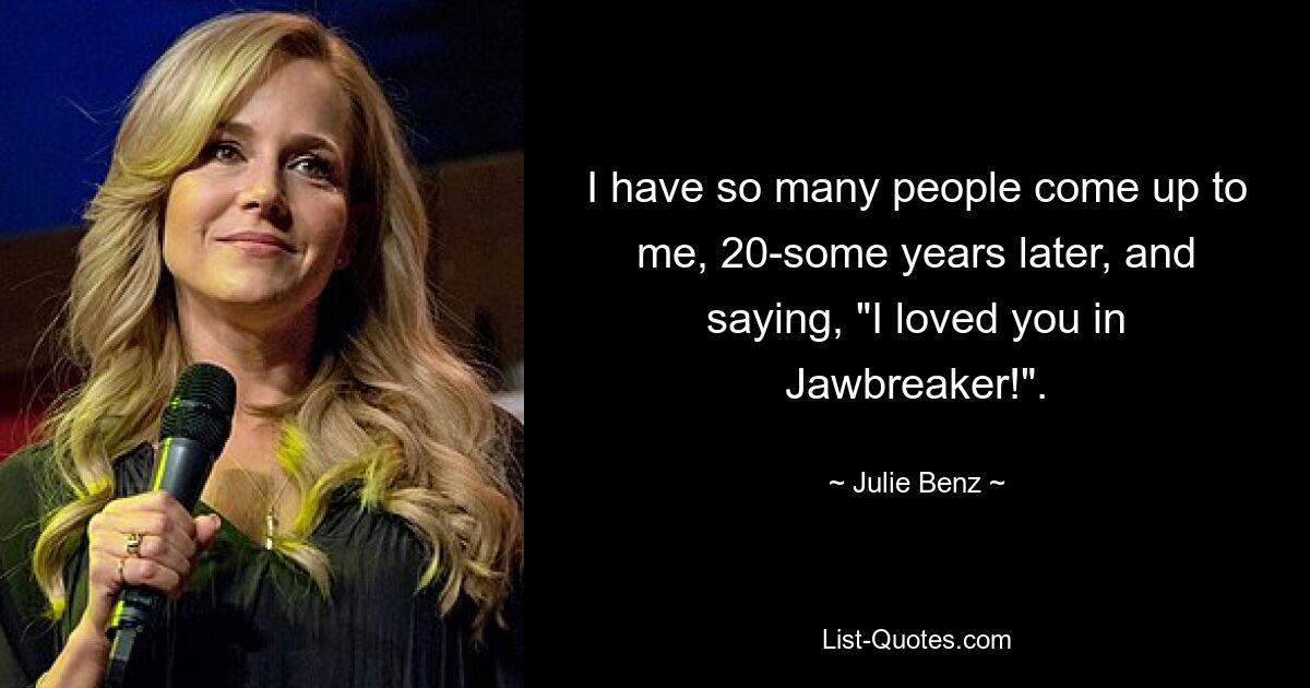 I have so many people come up to me, 20-some years later, and saying, "I loved you in Jawbreaker!". — © Julie Benz