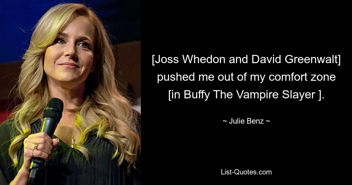 [Joss Whedon and David Greenwalt] pushed me out of my comfort zone [in Buffy The Vampire Slayer ]. — © Julie Benz