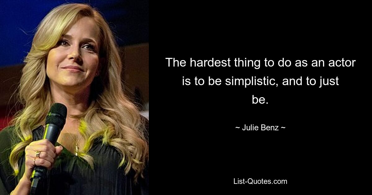 The hardest thing to do as an actor is to be simplistic, and to just be. — © Julie Benz