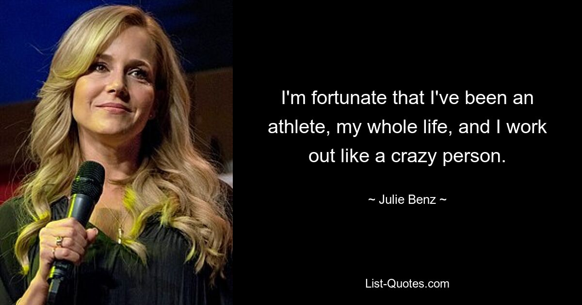 I'm fortunate that I've been an athlete, my whole life, and I work out like a crazy person. — © Julie Benz