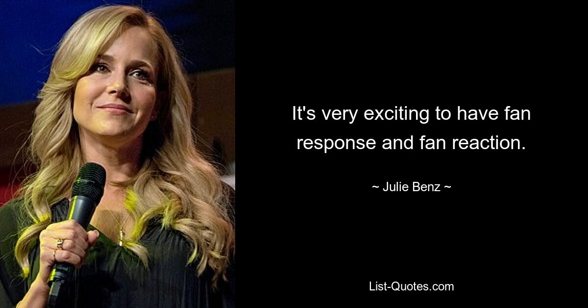 It's very exciting to have fan response and fan reaction. — © Julie Benz