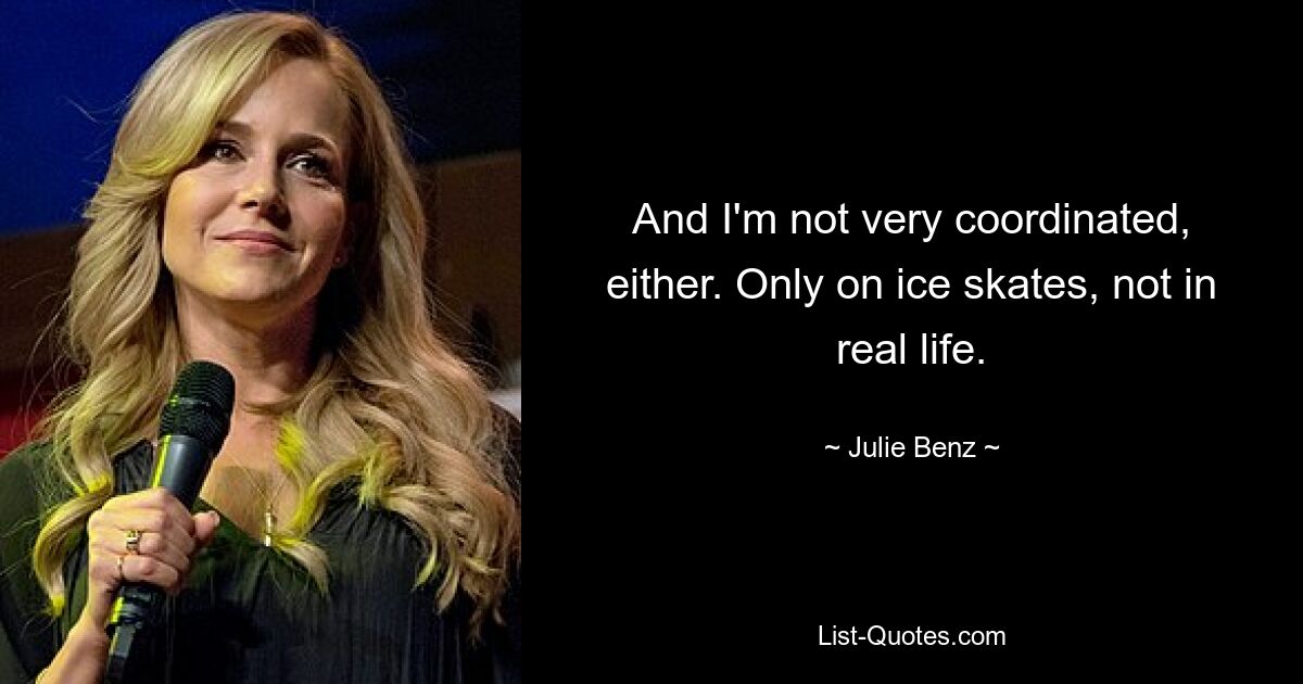 And I'm not very coordinated, either. Only on ice skates, not in real life. — © Julie Benz