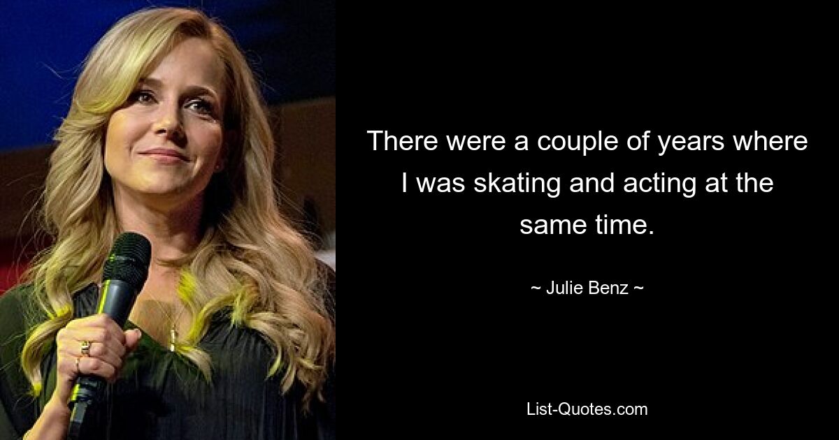 There were a couple of years where I was skating and acting at the same time. — © Julie Benz