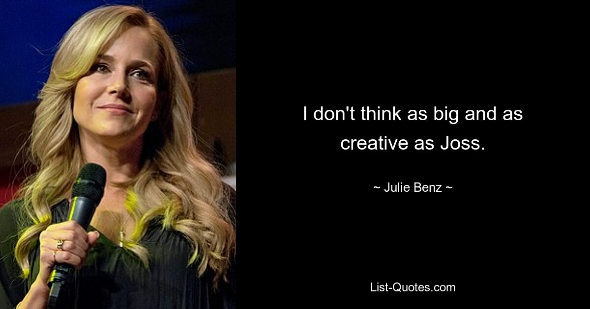 I don't think as big and as creative as Joss. — © Julie Benz