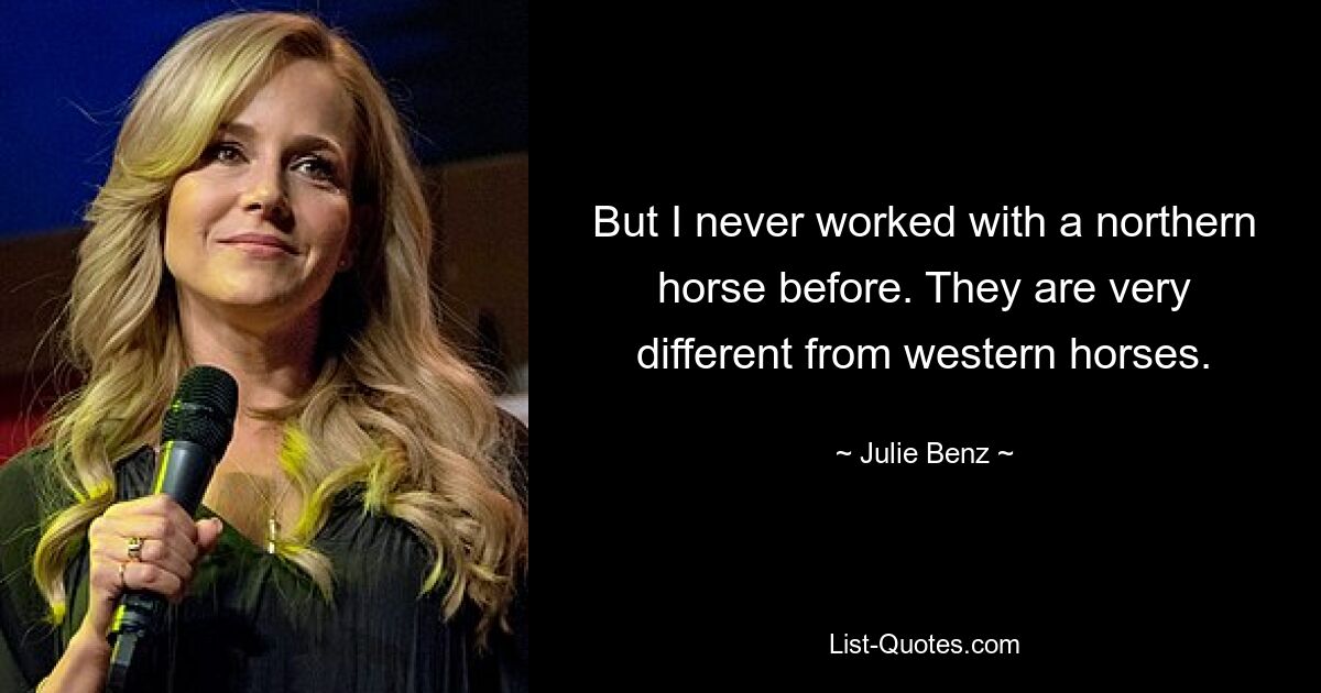 But I never worked with a northern horse before. They are very different from western horses. — © Julie Benz