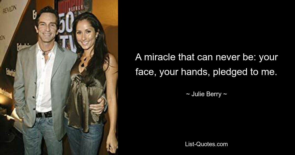 A miracle that can never be: your face, your hands, pledged to me. — © Julie Berry