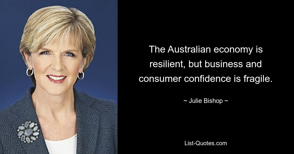 The Australian economy is resilient, but business and consumer confidence is fragile. — © Julie Bishop