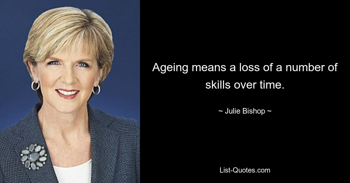 Ageing means a loss of a number of skills over time. — © Julie Bishop