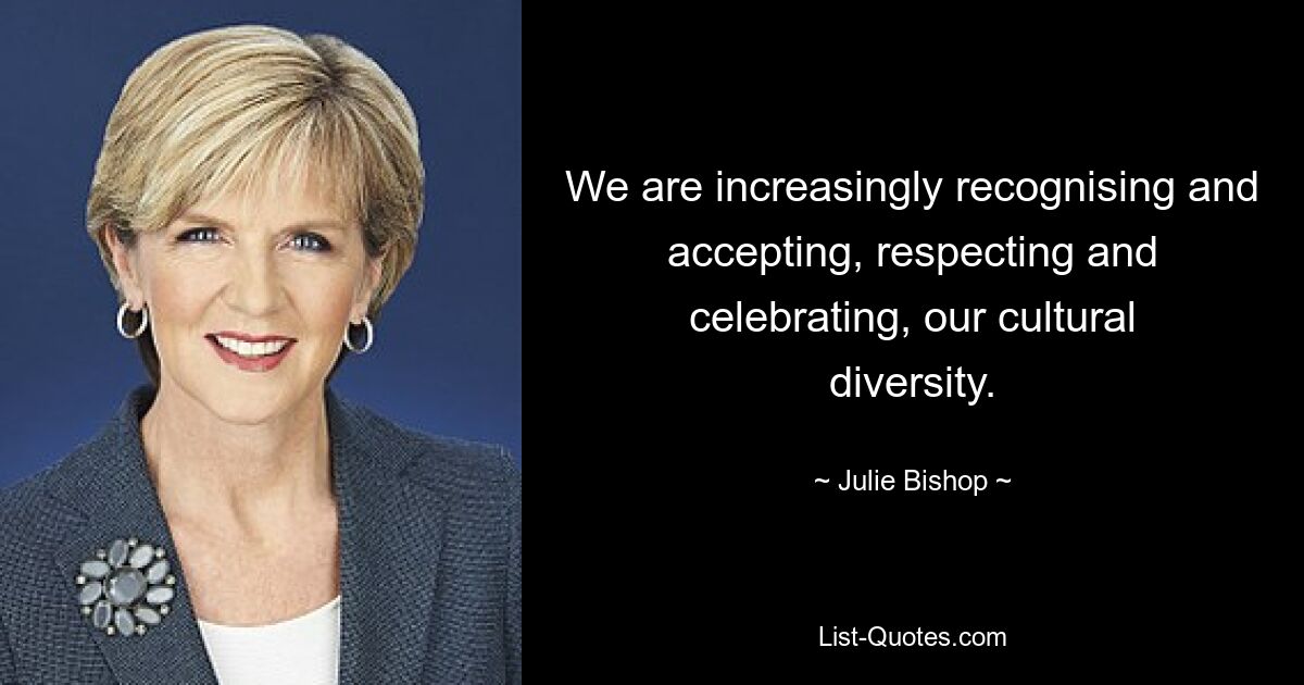 We are increasingly recognising and accepting, respecting and celebrating, our cultural diversity. — © Julie Bishop