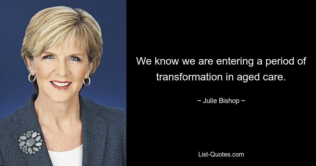 We know we are entering a period of transformation in aged care. — © Julie Bishop