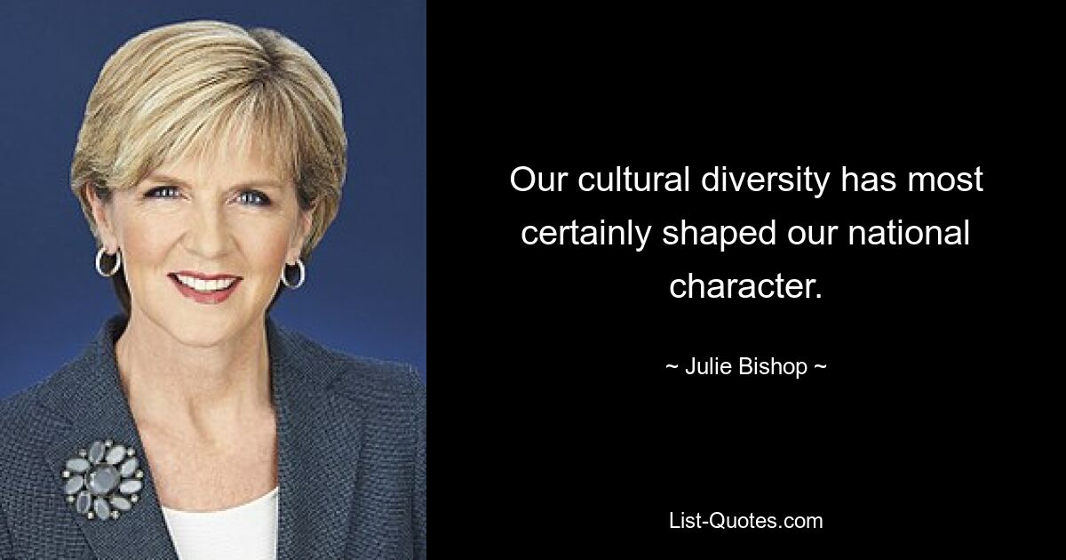 Our cultural diversity has most certainly shaped our national character. — © Julie Bishop