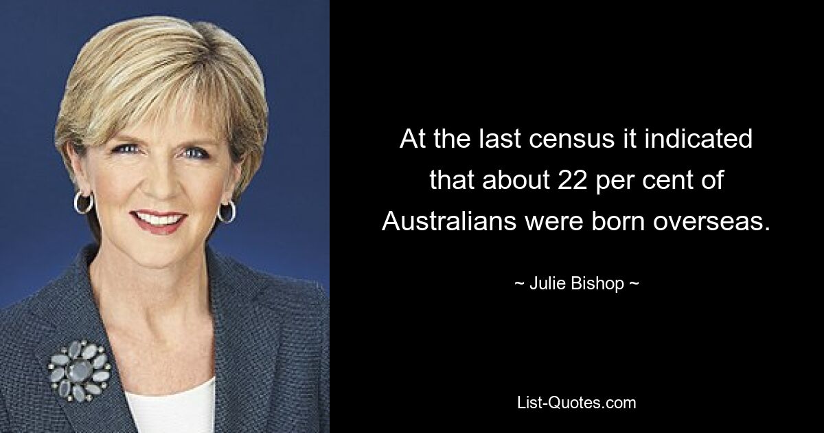 At the last census it indicated that about 22 per cent of Australians were born overseas. — © Julie Bishop