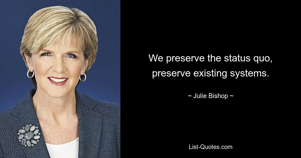 We preserve the status quo, preserve existing systems. — © Julie Bishop