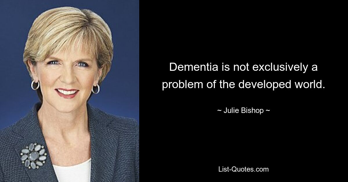 Dementia is not exclusively a problem of the developed world. — © Julie Bishop