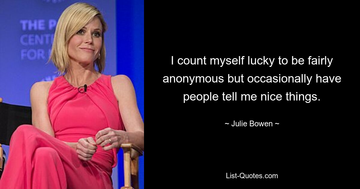 I count myself lucky to be fairly anonymous but occasionally have people tell me nice things. — © Julie Bowen