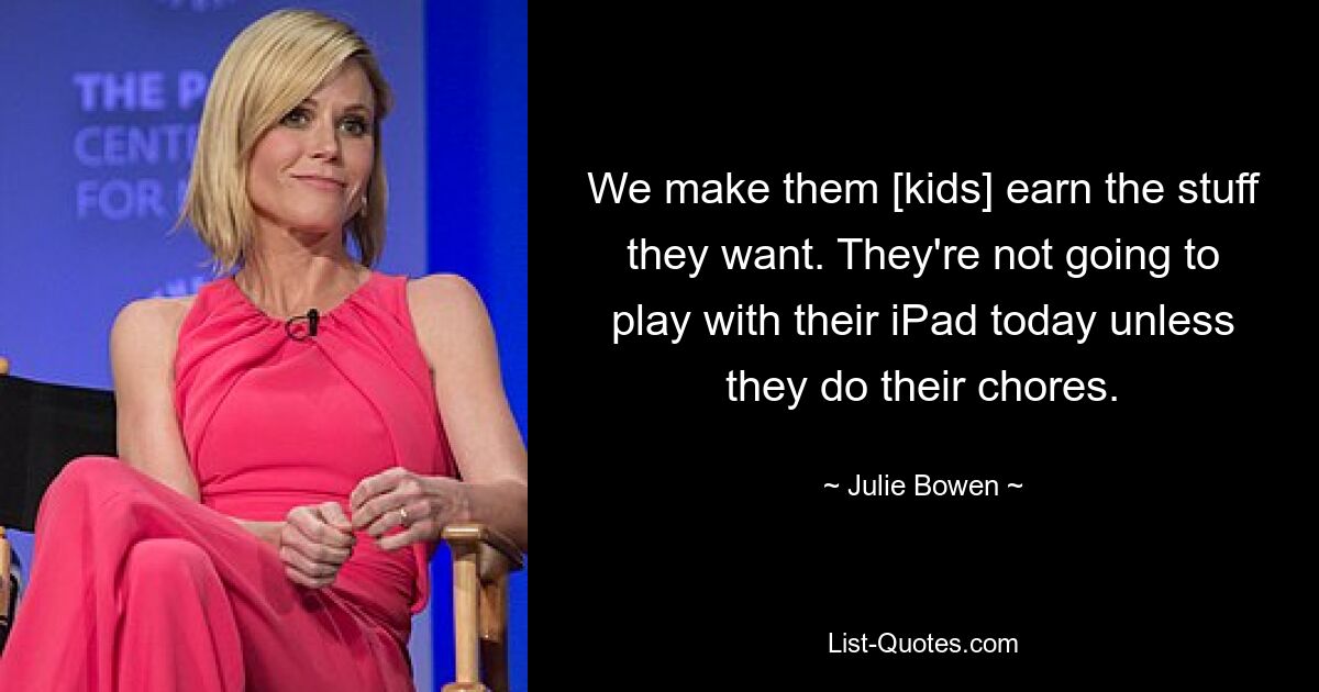 We make them [kids] earn the stuff they want. They're not going to play with their iPad today unless they do their chores. — © Julie Bowen