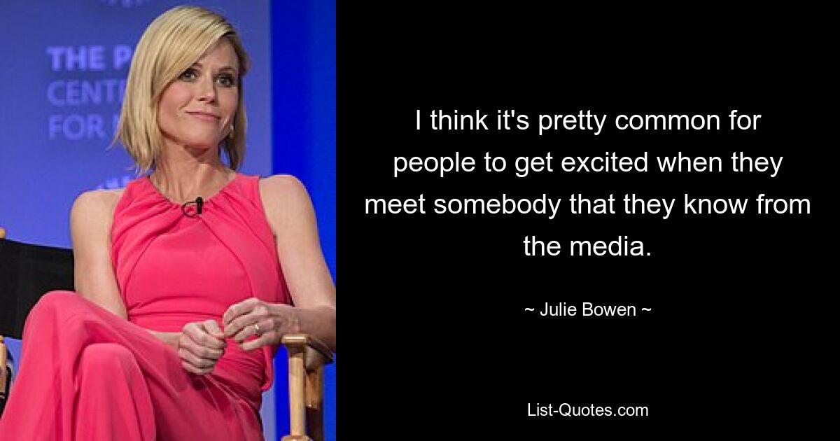 I think it's pretty common for people to get excited when they meet somebody that they know from the media. — © Julie Bowen