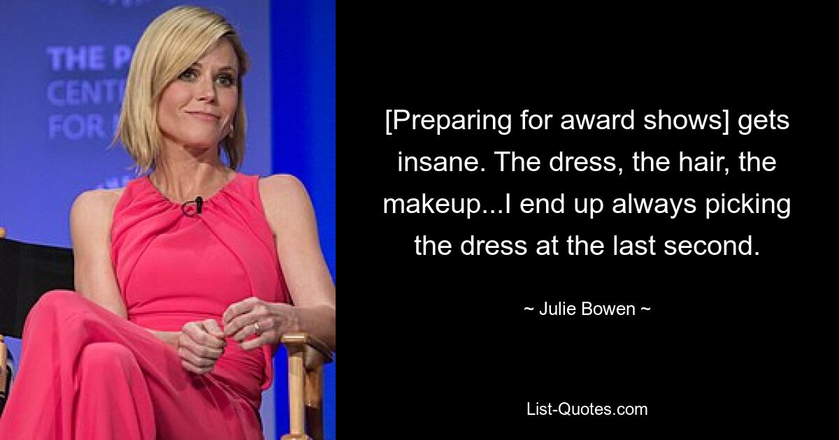 [Preparing for award shows] gets insane. The dress, the hair, the makeup...I end up always picking the dress at the last second. — © Julie Bowen