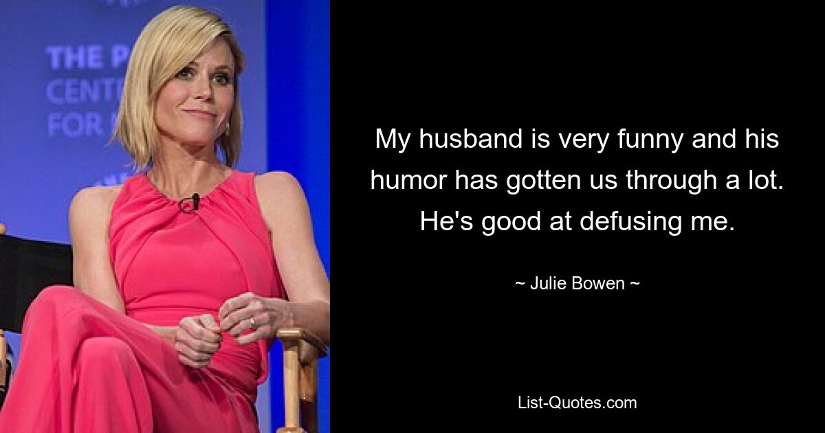 My husband is very funny and his humor has gotten us through a lot. He's good at defusing me. — © Julie Bowen