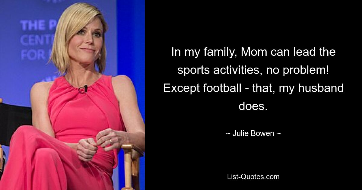 In my family, Mom can lead the sports activities, no problem! Except football - that, my husband does. — © Julie Bowen