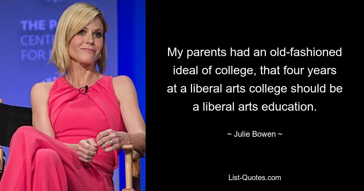 My parents had an old-fashioned ideal of college, that four years at a liberal arts college should be a liberal arts education. — © Julie Bowen