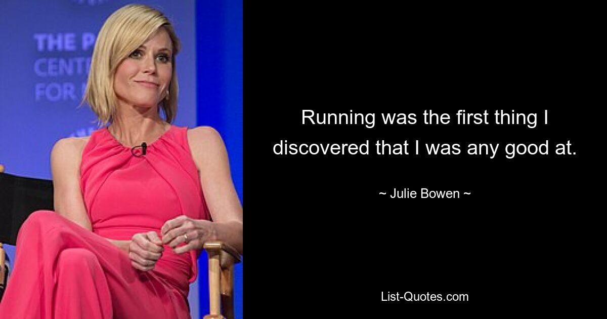 Running was the first thing I discovered that I was any good at. — © Julie Bowen