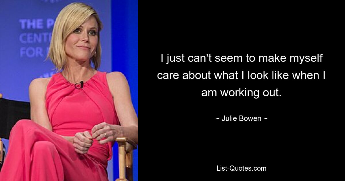 I just can't seem to make myself care about what I look like when I am working out. — © Julie Bowen