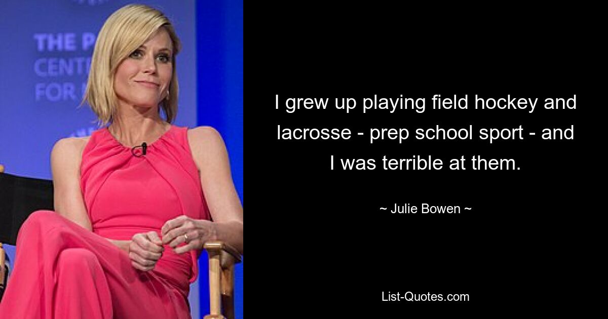 I grew up playing field hockey and lacrosse - prep school sport - and I was terrible at them. — © Julie Bowen