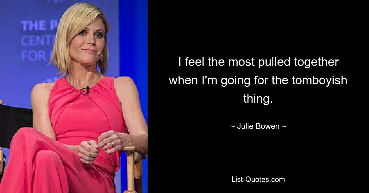 I feel the most pulled together when I'm going for the tomboyish thing. — © Julie Bowen