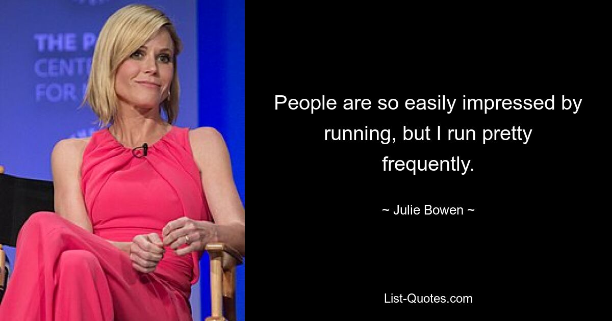 People are so easily impressed by running, but I run pretty frequently. — © Julie Bowen